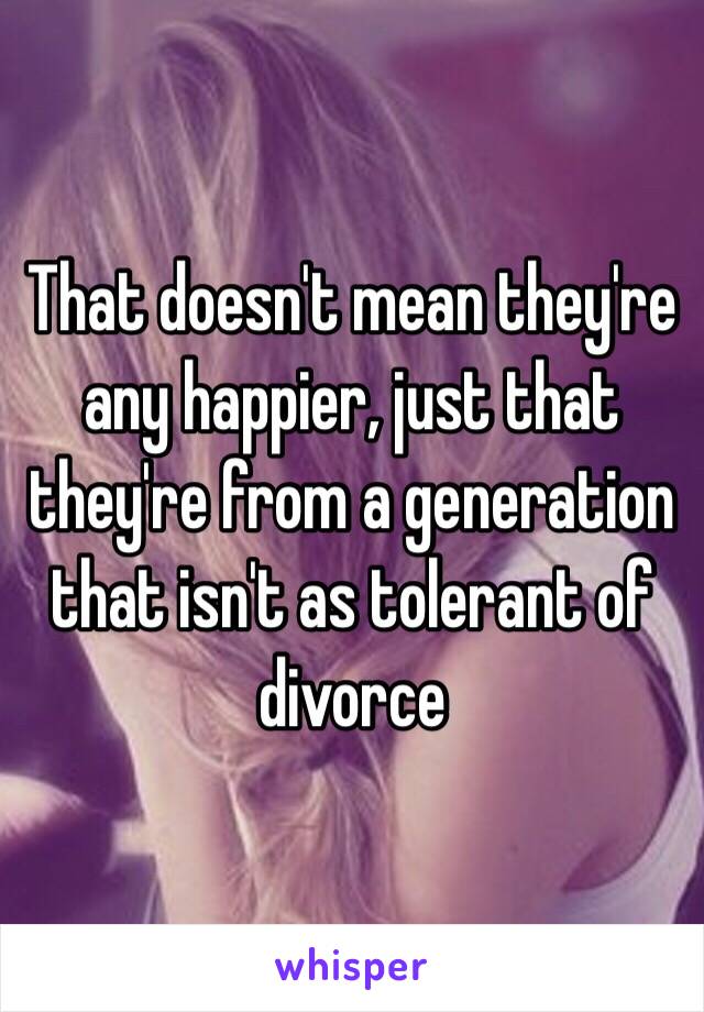 That doesn't mean they're any happier, just that they're from a generation that isn't as tolerant of divorce 