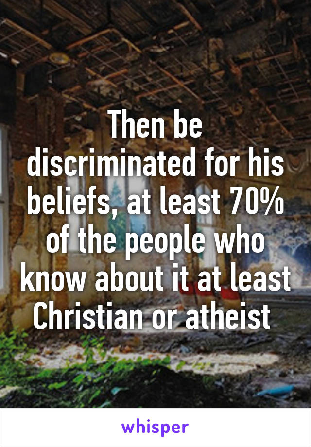 Then be discriminated for his beliefs, at least 70% of the people who know about it at least Christian or atheist 