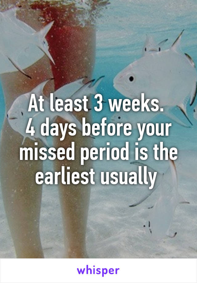 At least 3 weeks. 
4 days before your missed period is the earliest usually 