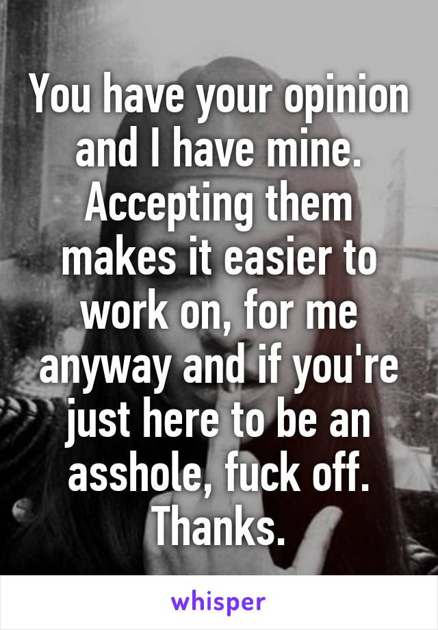 You have your opinion and I have mine.
Accepting them makes it easier to work on, for me anyway and if you're just here to be an asshole, fuck off.
Thanks.
