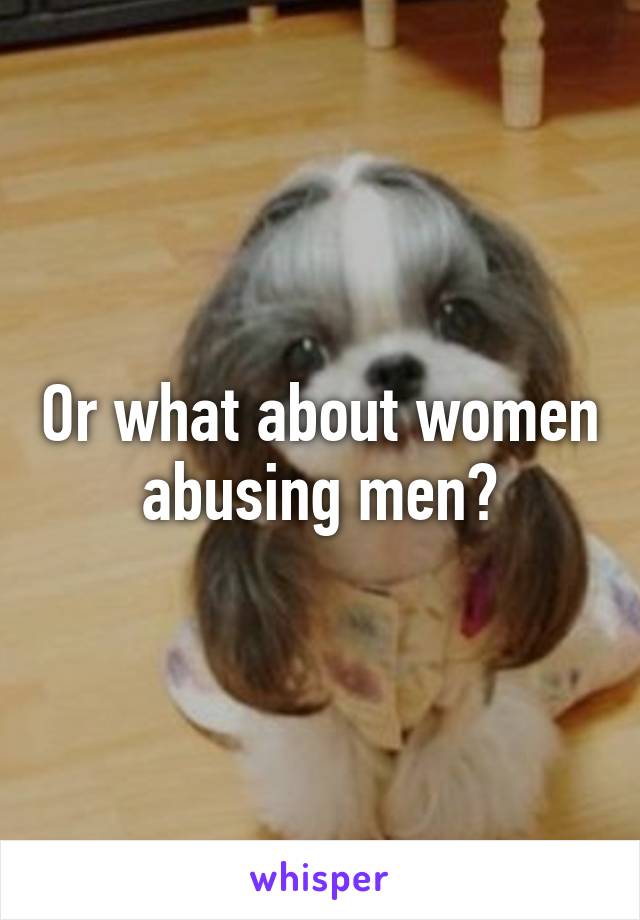 Or what about women abusing men?