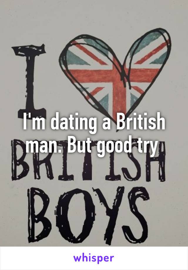 I'm dating a British man. But good try 