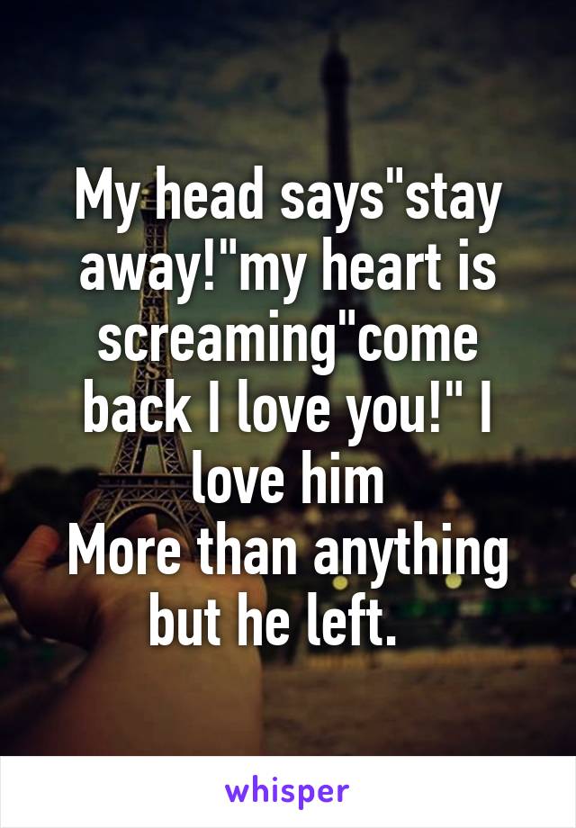My head says"stay away!"my heart is screaming"come back I love you!" I love him
More than anything but he left.  