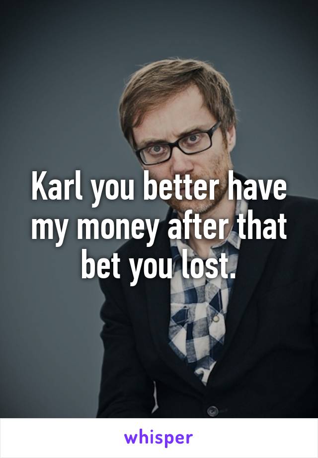 Karl you better have my money after that bet you lost.