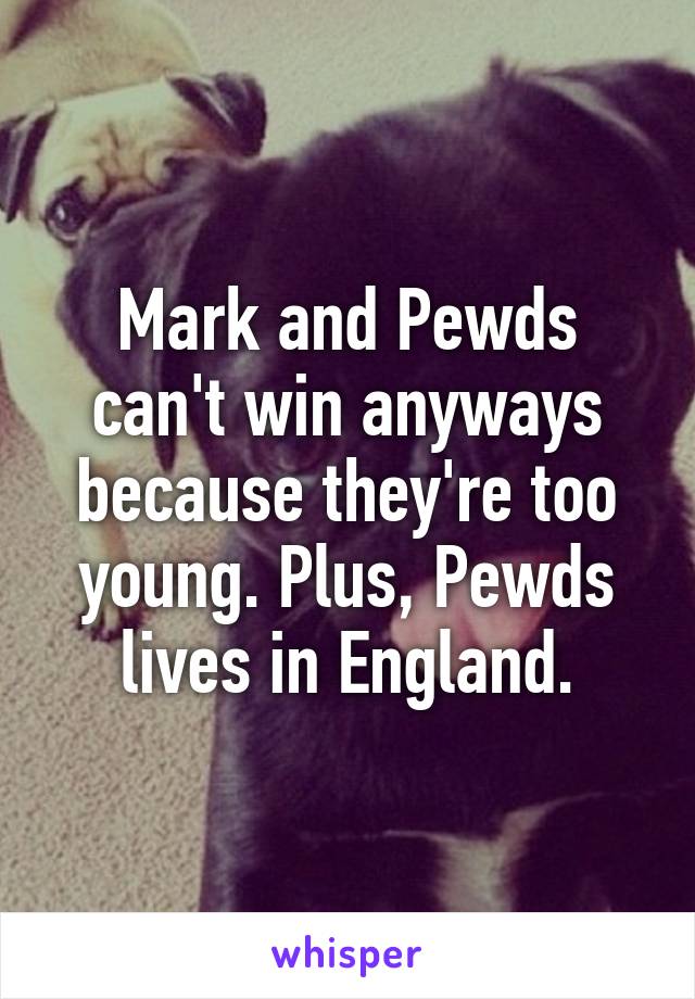 Mark and Pewds can't win anyways because they're too young. Plus, Pewds lives in England.