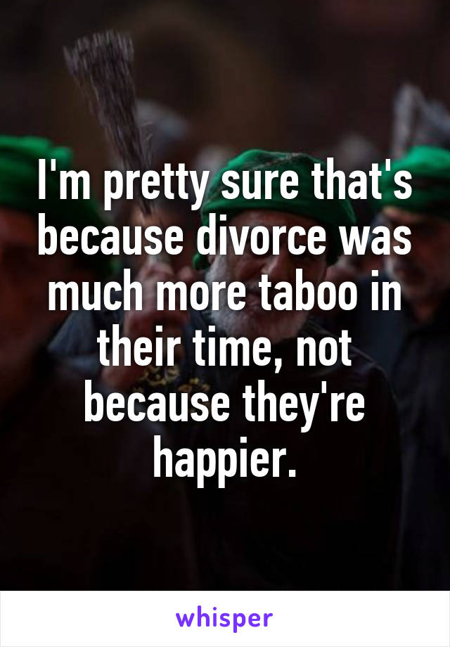 I'm pretty sure that's because divorce was much more taboo in their time, not because they're happier.