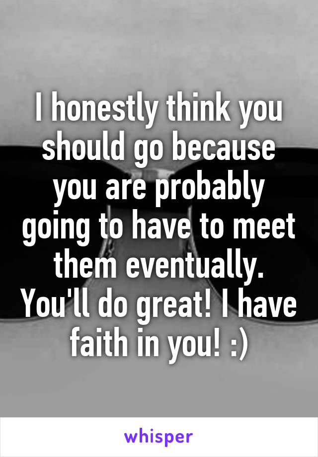 I honestly think you should go because you are probably going to have to meet them eventually. You'll do great! I have faith in you! :)