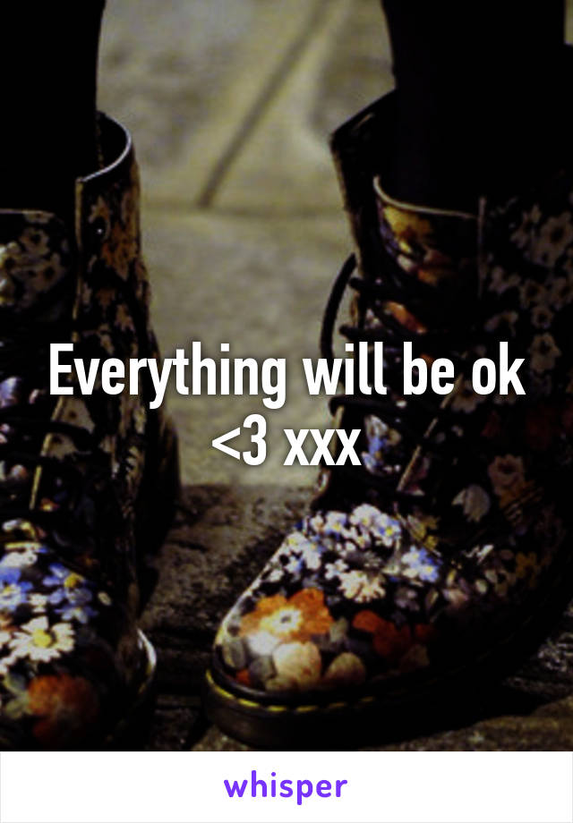 Everything will be ok <3 xxx