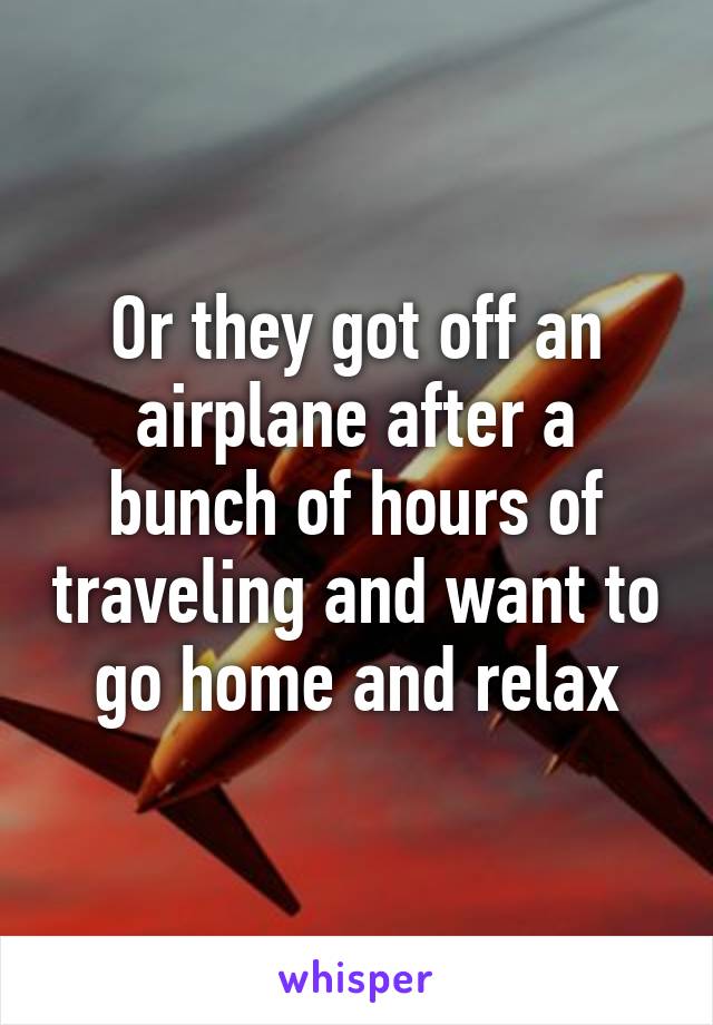 Or they got off an airplane after a bunch of hours of traveling and want to go home and relax