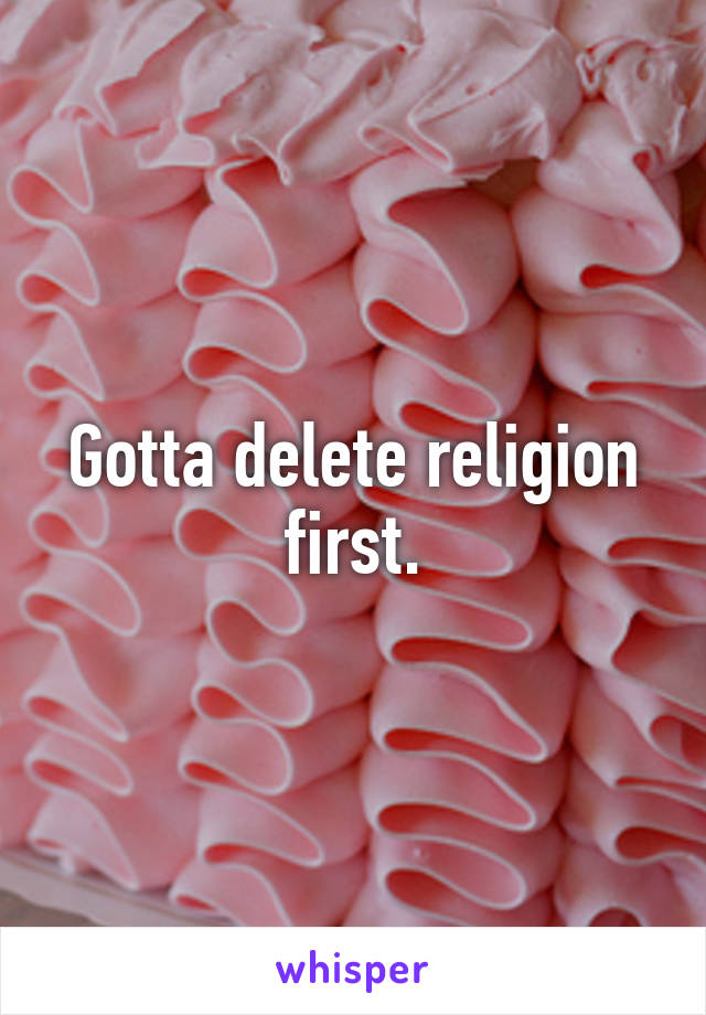 Gotta delete religion first.