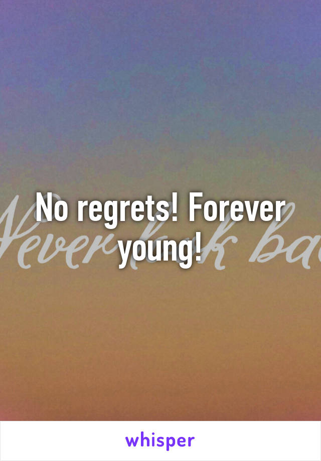 No regrets! Forever young!