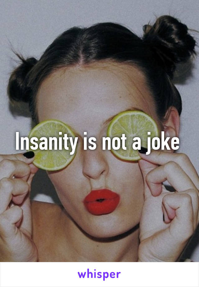 Insanity is not a joke 