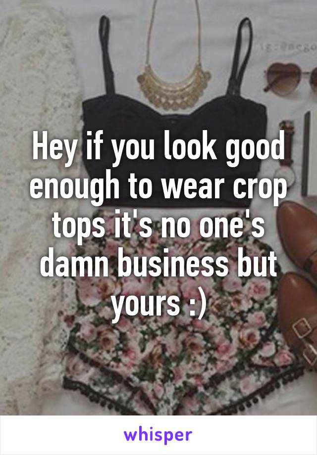 Hey if you look good enough to wear crop tops it's no one's damn business but yours :)