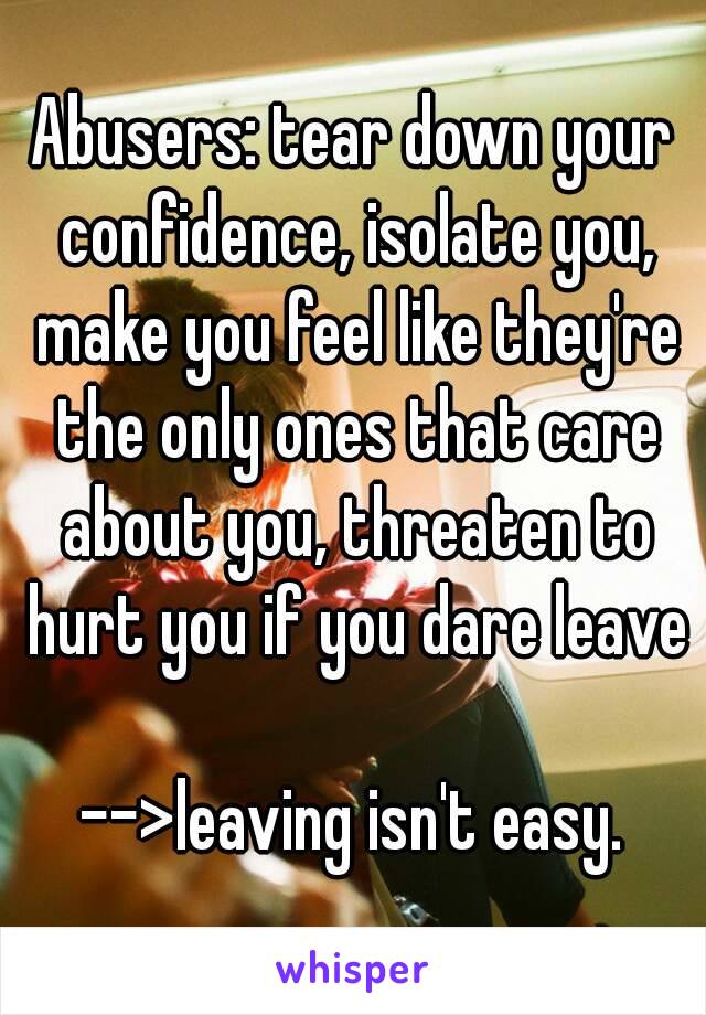 Abusers: tear down your confidence, isolate you, make you feel like they're the only ones that care about you, threaten to hurt you if you dare leave

-->leaving isn't easy.