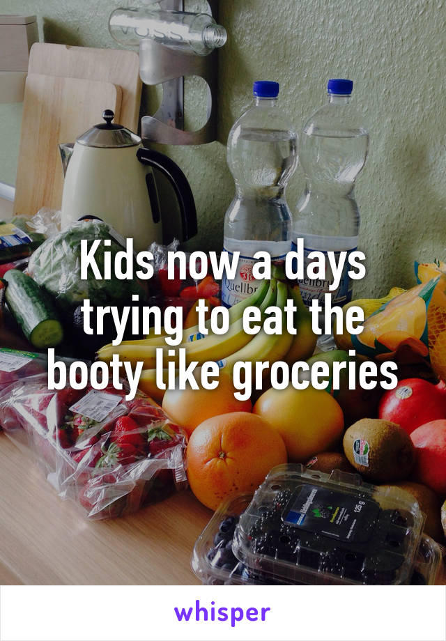 Kids now a days trying to eat the booty like groceries