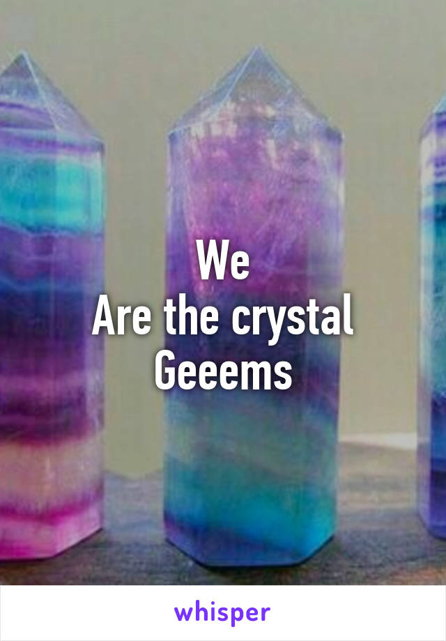 We
Are the crystal
Geeems