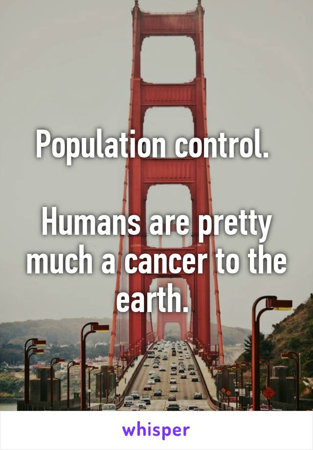 Population control. 

Humans are pretty much a cancer to the earth. 