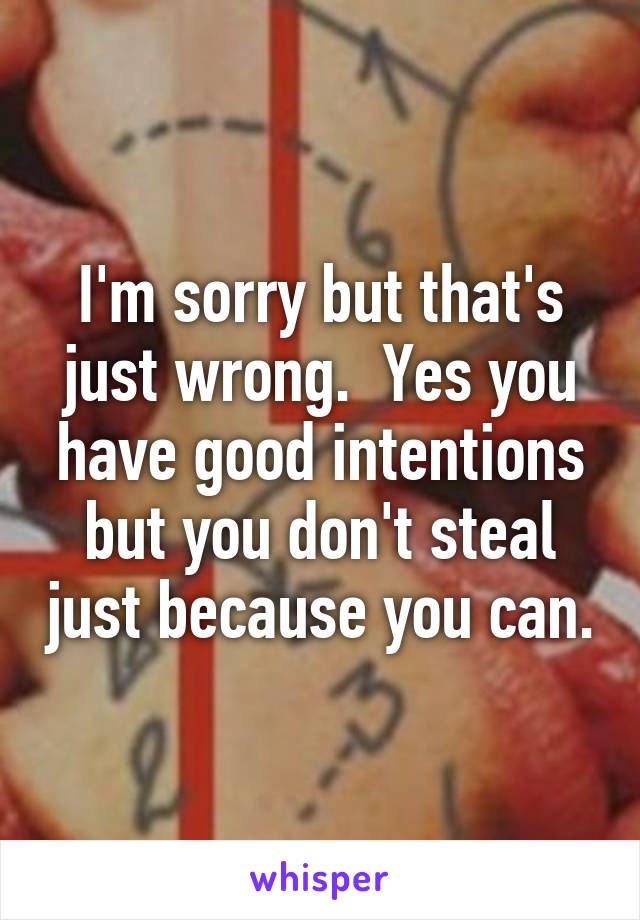 I'm sorry but that's just wrong.  Yes you have good intentions but you don't steal just because you can.