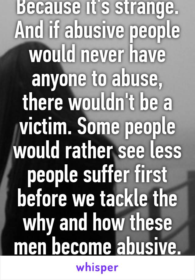 Because it's strange. And if abusive people would never have anyone to abuse, there wouldn't be a victim. Some people would rather see less people suffer first before we tackle the why and how these men become abusive. 