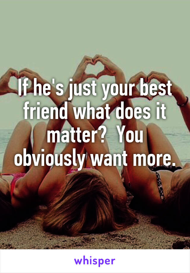 If he's just your best friend what does it matter?  You obviously want more.  
