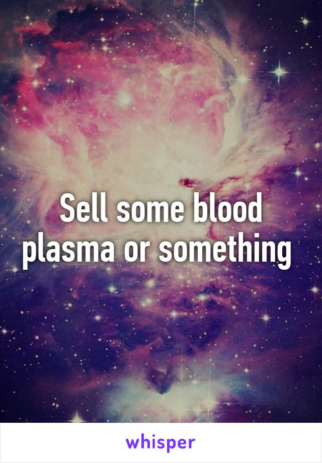 Sell some blood plasma or something 
