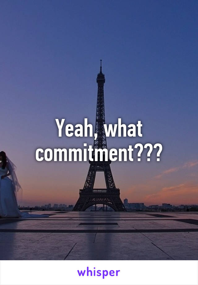 Yeah, what commitment???