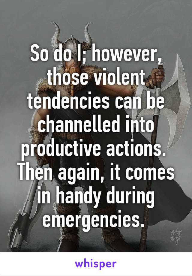 So do I; however, those violent tendencies can be channelled into productive actions. 
Then again, it comes in handy during emergencies. 