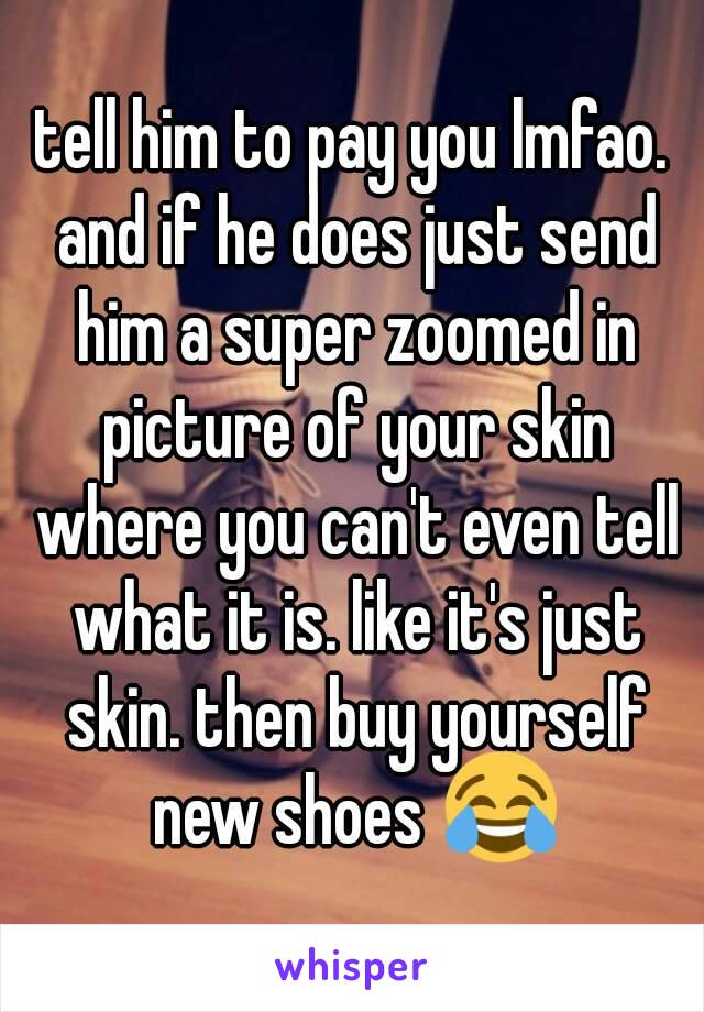 tell him to pay you lmfao. and if he does just send him a super zoomed in picture of your skin where you can't even tell what it is. like it's just skin. then buy yourself new shoes 😂