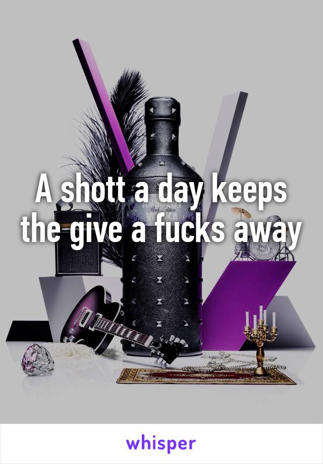 A shott a day keeps the give a fucks away 
