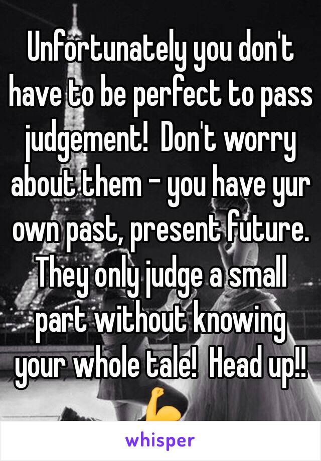 Unfortunately you don't have to be perfect to pass judgement!  Don't worry about them - you have yur own past, present future. They only judge a small part without knowing your whole tale!  Head up!! 💪