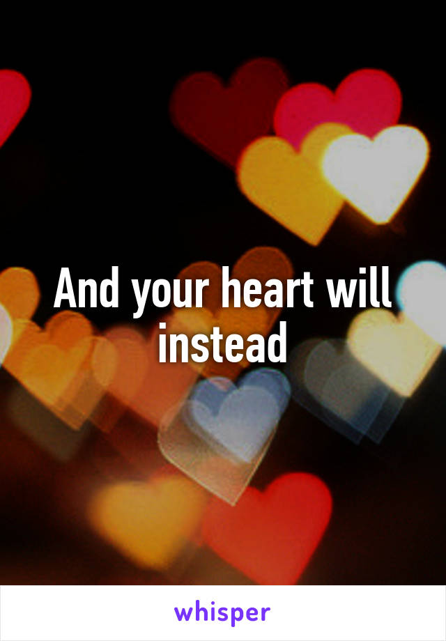 And your heart will instead