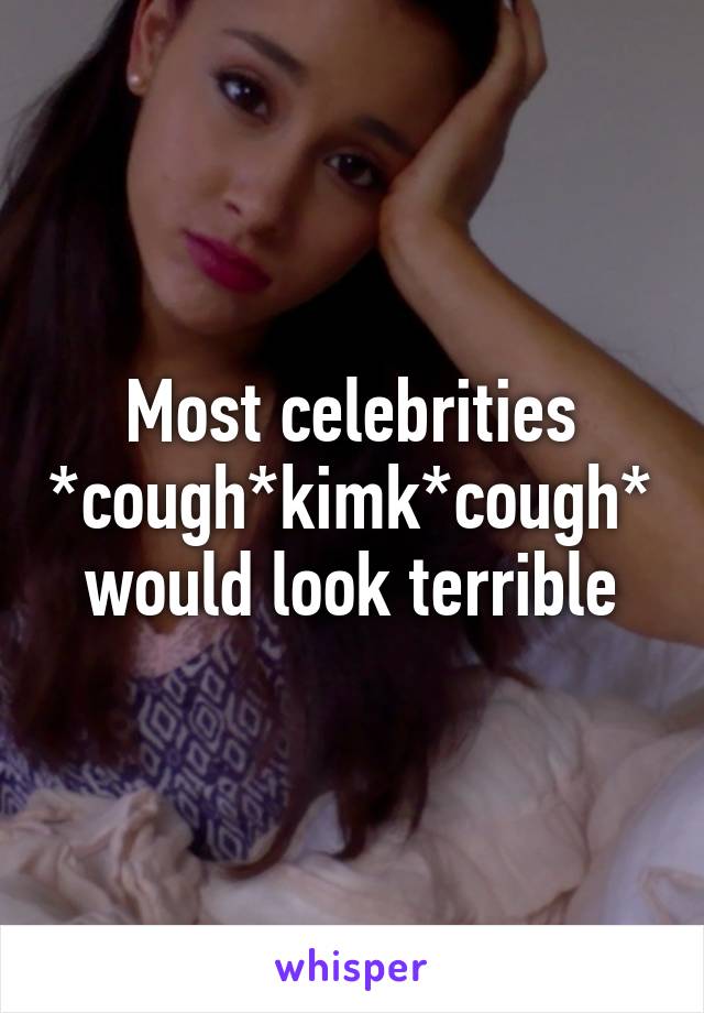 Most celebrities *cough*kimk*cough* would look terrible