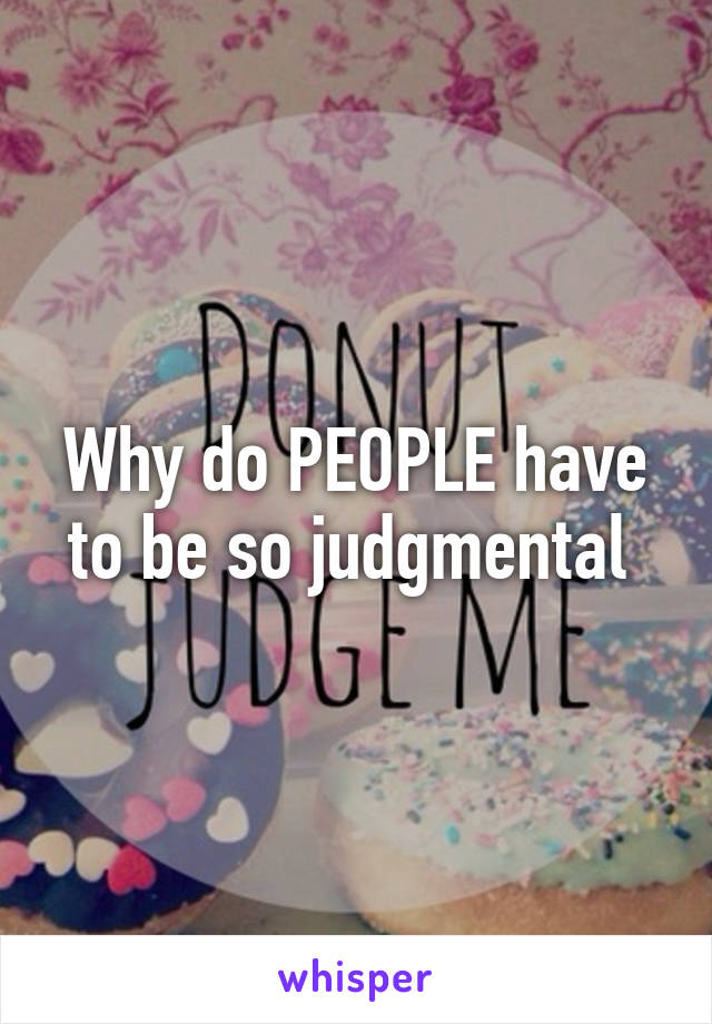Why do PEOPLE have to be so judgmental 