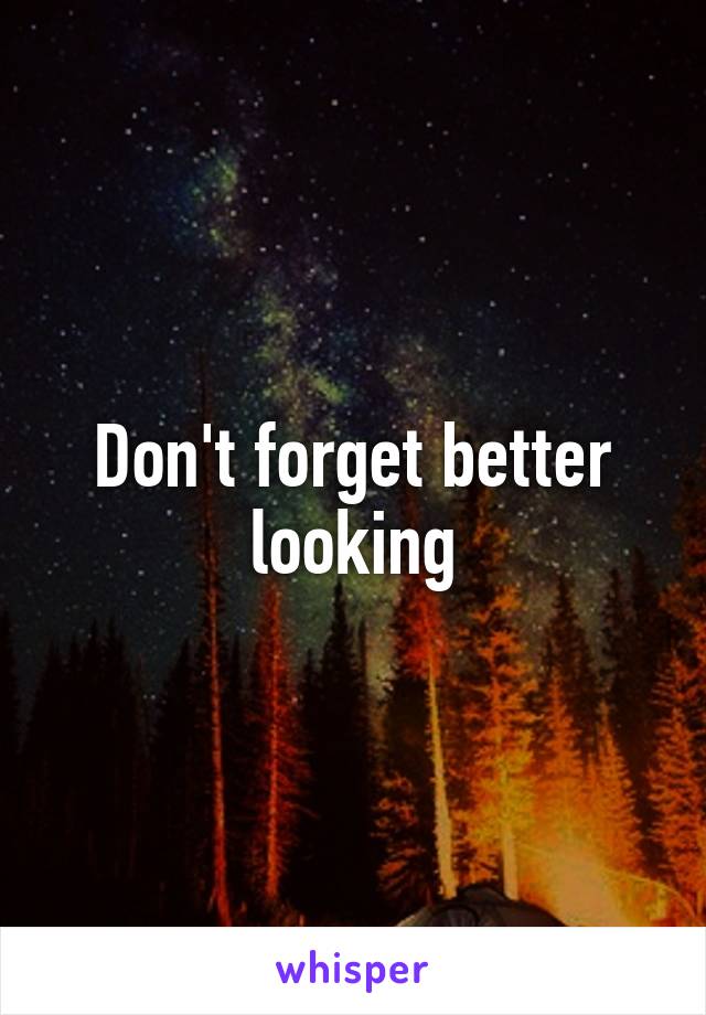 Don't forget better looking