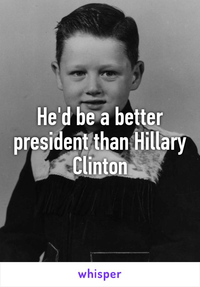 He'd be a better president than Hillary Clinton