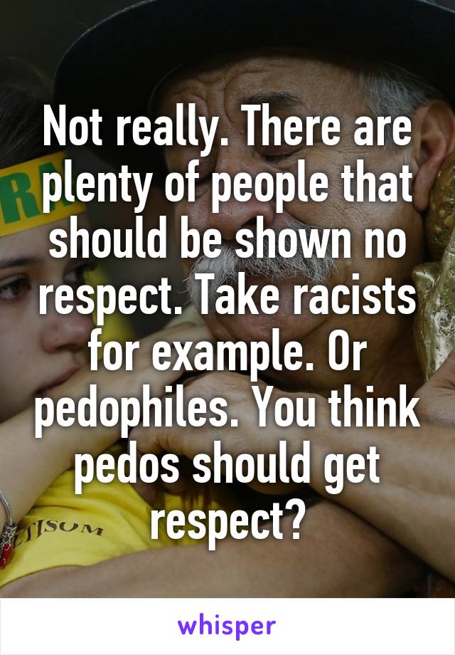 Not really. There are plenty of people that should be shown no respect. Take racists for example. Or pedophiles. You think pedos should get respect?