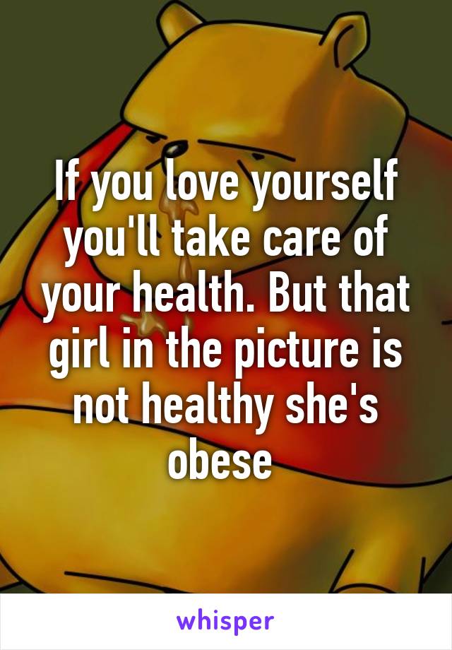 If you love yourself you'll take care of your health. But that girl in the picture is not healthy she's obese 