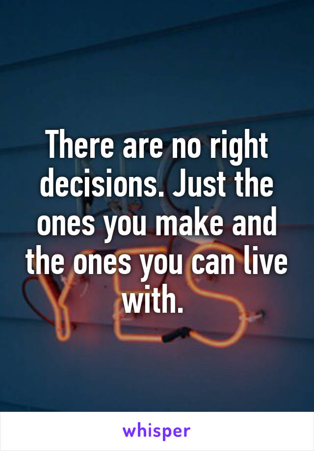 There are no right decisions. Just the ones you make and the ones you can live with. 