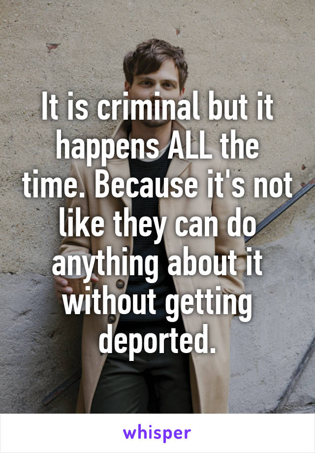 It is criminal but it happens ALL the time. Because it's not like they can do anything about it without getting deported.