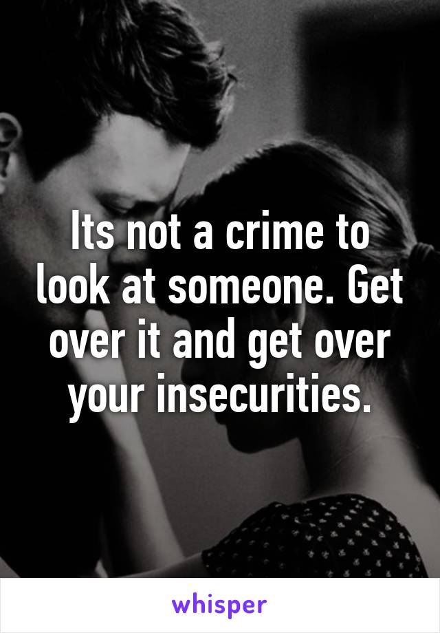 Its not a crime to look at someone. Get over it and get over your insecurities.