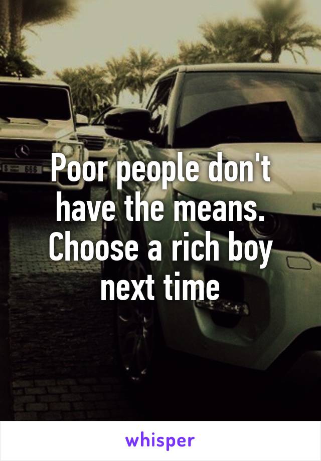 Poor people don't have the means. Choose a rich boy next time