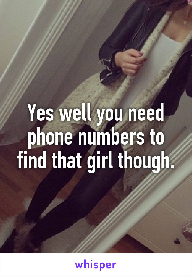 Yes well you need phone numbers to find that girl though.