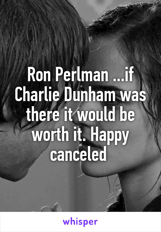 Ron Perlman ...if Charlie Dunham was there it would be worth it. Happy canceled 