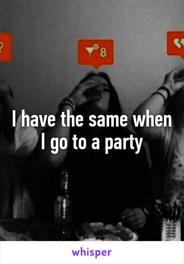 I have the same when I go to a party