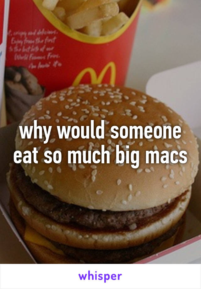 why would someone eat so much big macs