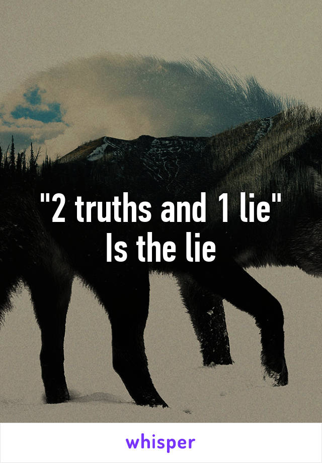 "2 truths and 1 lie"
Is the lie