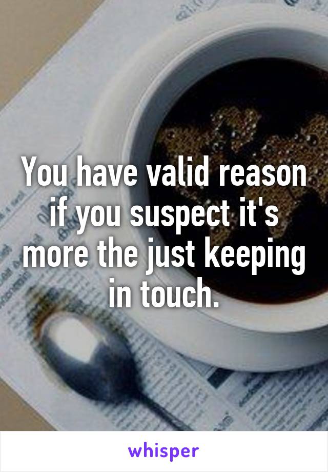 You have valid reason if you suspect it's more the just keeping in touch.