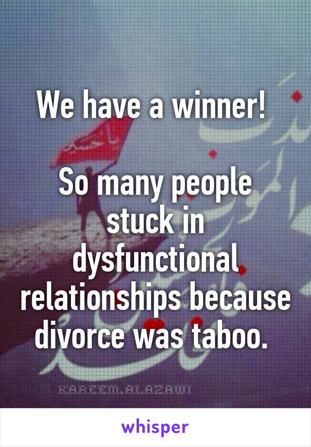 We have a winner! 

So many people stuck in dysfunctional relationships because divorce was taboo. 