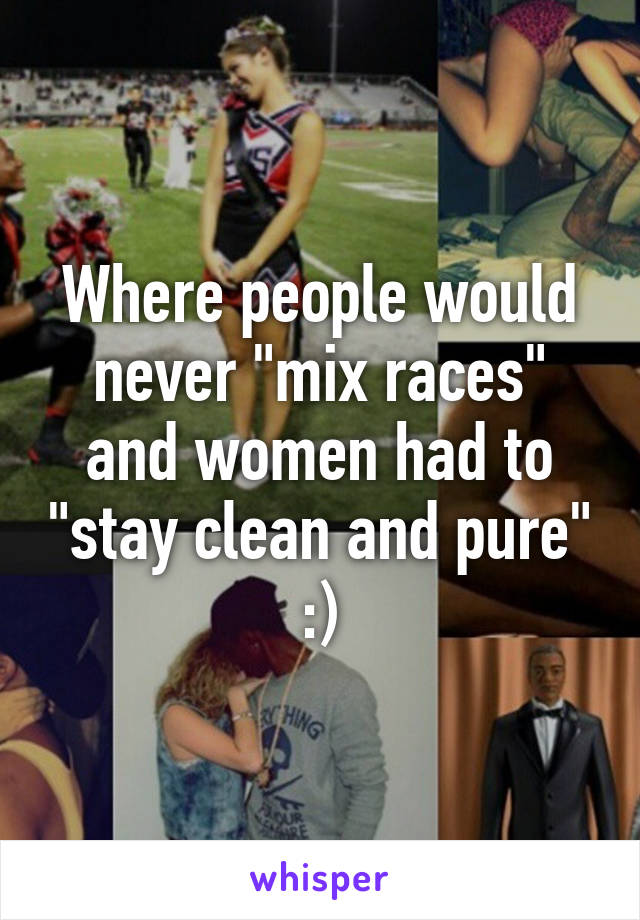 Where people would never "mix races" and women had to "stay clean and pure" :)