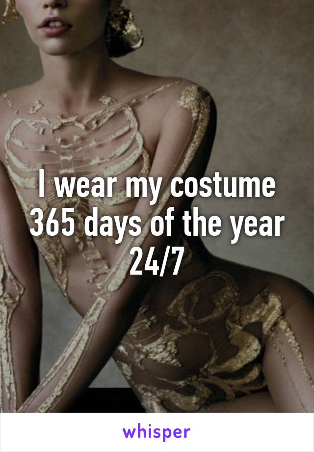 I wear my costume 365 days of the year 24/7